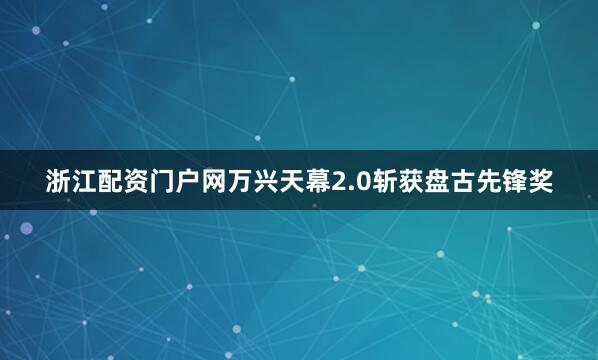 浙江配资门户网万兴天幕2.0斩获盘古先锋奖