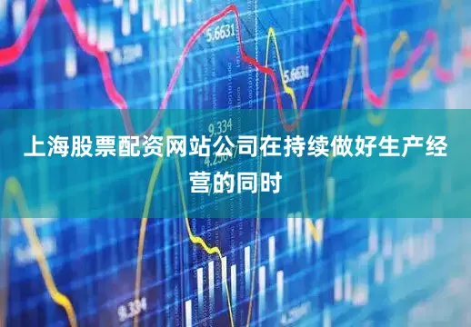 上海股票配资网站公司在持续做好生产经营的同时