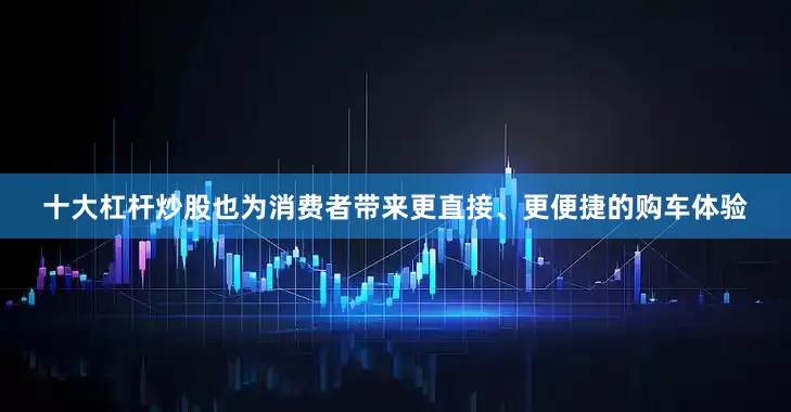 十大杠杆炒股也为消费者带来更直接、更便捷的购车体验