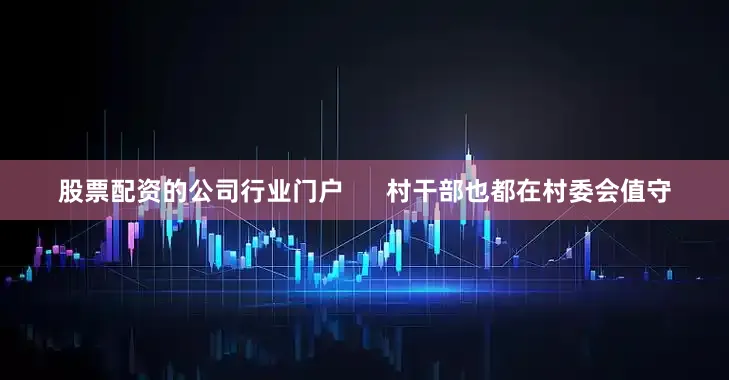 股票配资的公司行业门户      村干部也都在村委会值守