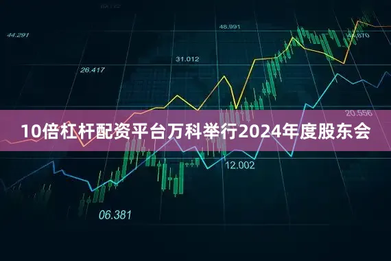 10倍杠杆配资平台万科举行2024年度股东会