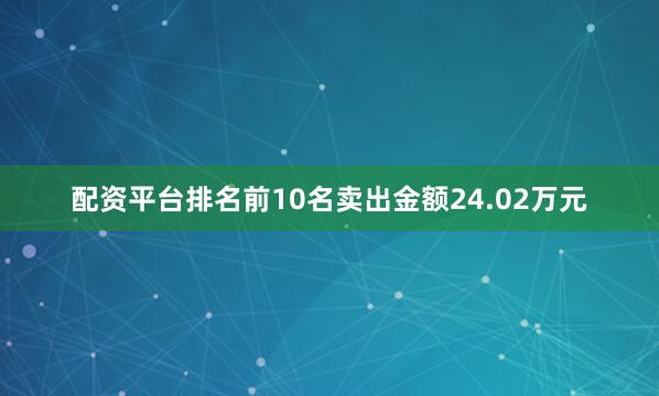 配资平台排名前10名卖出金额24.02万元