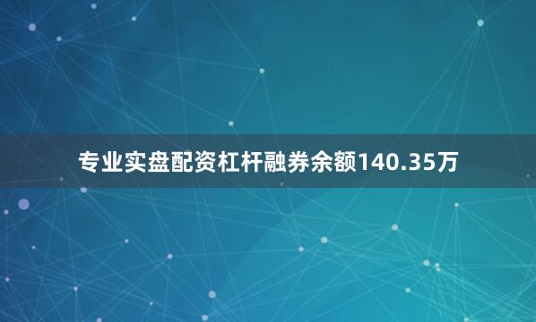 专业实盘配资杠杆融券余额140.35万