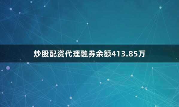 炒股配资代理融券余额413.85万