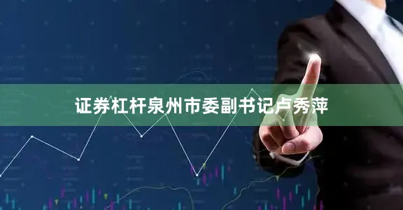 证券杠杆泉州市委副书记卢秀萍