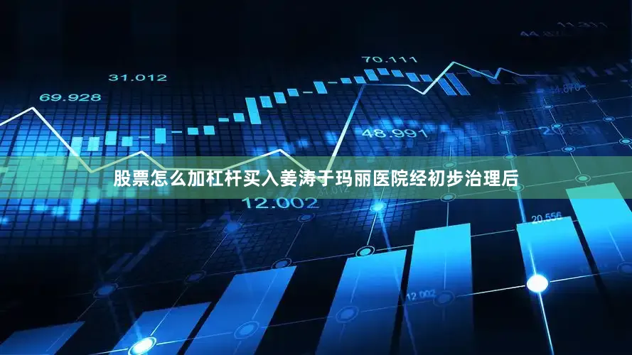 股票怎么加杠杆买入姜涛于玛丽医院经初步治理后