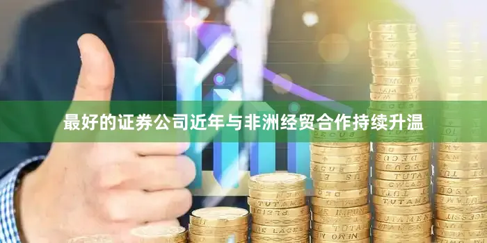 最好的证券公司近年与非洲经贸合作持续升温