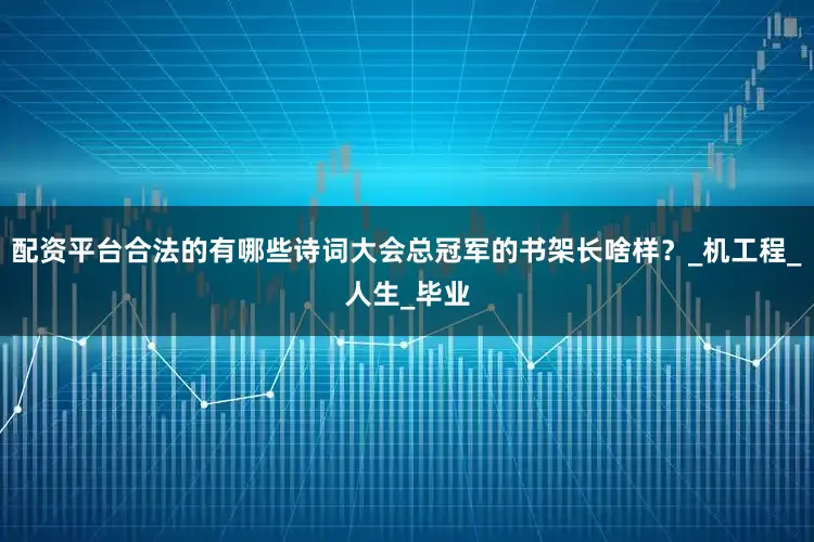 配资平台合法的有哪些诗词大会总冠军的书架长啥样？_机工程_人生_毕业