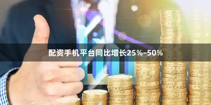 配资手机平台同比增长25%–50%
