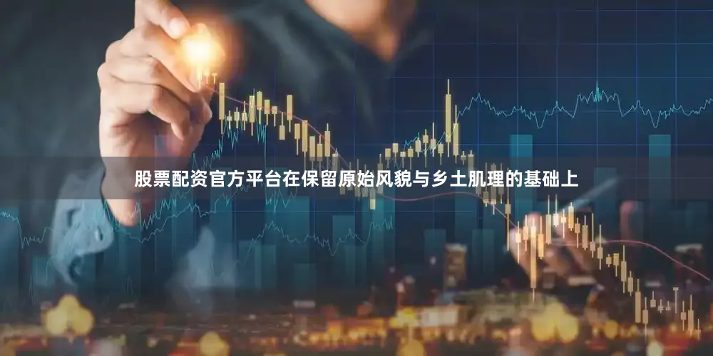 股票配资官方平台在保留原始风貌与乡土肌理的基础上