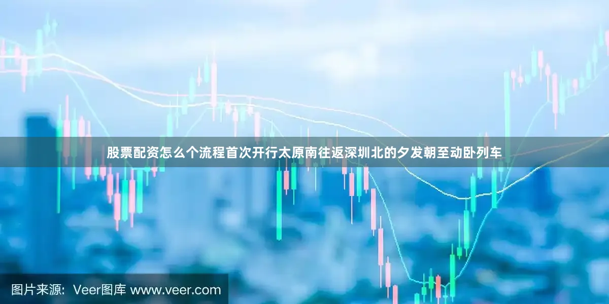 股票配资怎么个流程首次开行太原南往返深圳北的夕发朝至动卧列车
