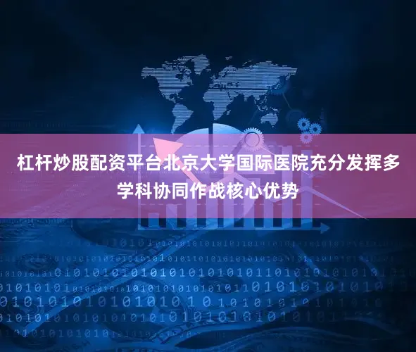 杠杆炒股配资平台　　北京大学国际医院充分发挥多学科协同作战核心优势
