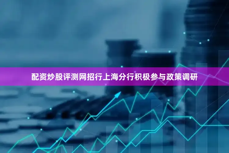 配资炒股评测网招行上海分行积极参与政策调研