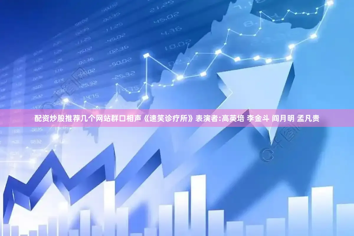 配资炒股推荐几个网站群口相声《速笑诊疗所》表演者:高英培 李金斗 阎月明 孟凡贵