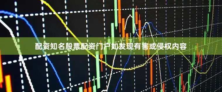 配资知名股票配资门户如发现有害或侵权内容