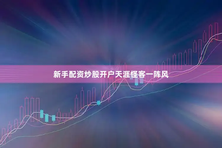 新手配资炒股开户天涯怪客一阵风