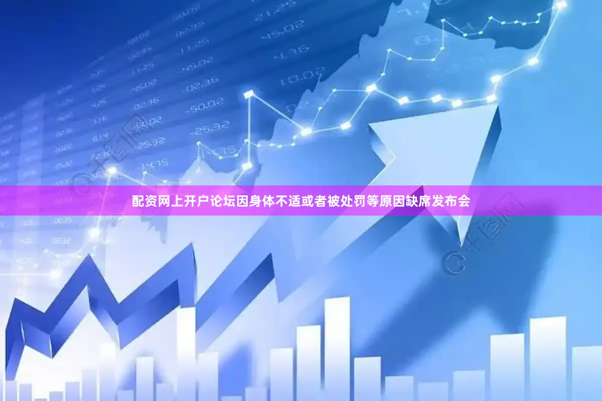 配资网上开户论坛因身体不适或者被处罚等原因缺席发布会