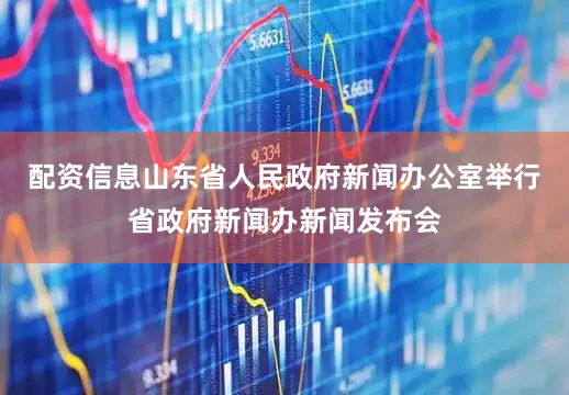 配资信息山东省人民政府新闻办公室举行省政府新闻办新闻发布会