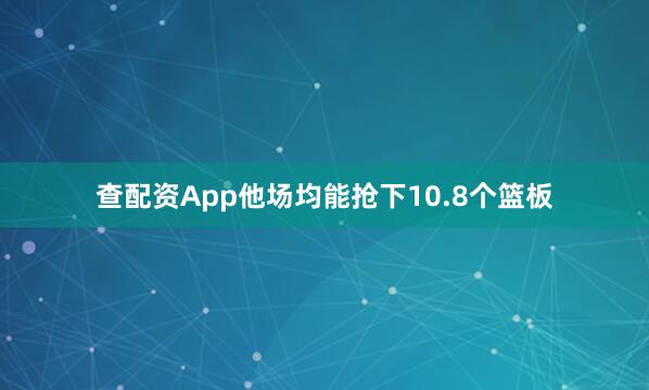查配资App他场均能抢下10.8个篮板