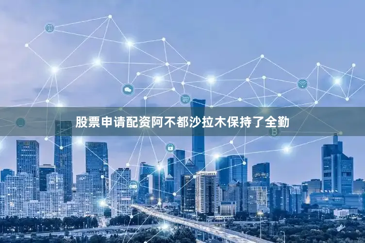 股票申请配资阿不都沙拉木保持了全勤