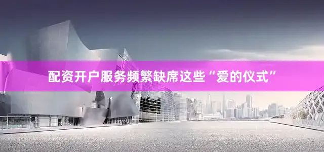 配资开户服务频繁缺席这些“爱的仪式”