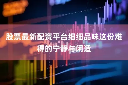 股票最新配资平台细细品味这份难得的宁静与闲适