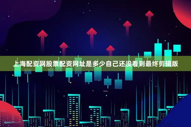 上海配资网股票配资网址是多少自己还没看到最终剪辑版