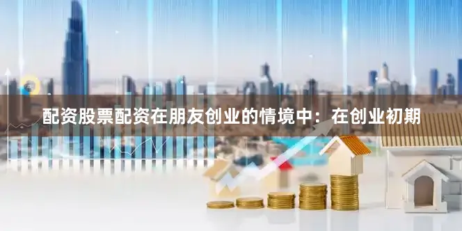 配资股票配资在朋友创业的情境中：在创业初期