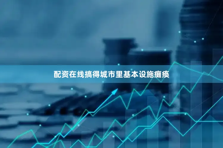 配资在线搞得城市里基本设施癱瘓