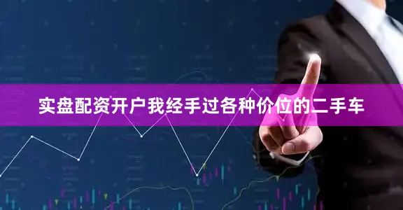 实盘配资开户我经手过各种价位的二手车