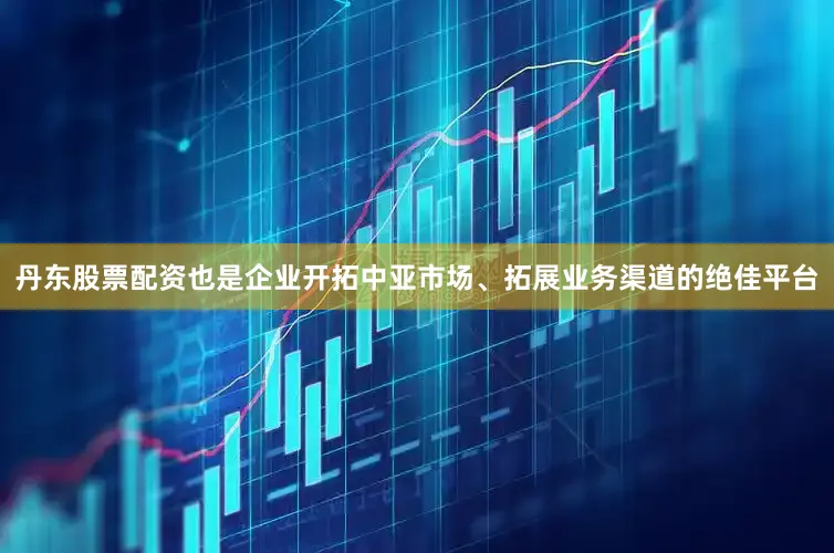 丹东股票配资也是企业开拓中亚市场、拓展业务渠道的绝佳平台