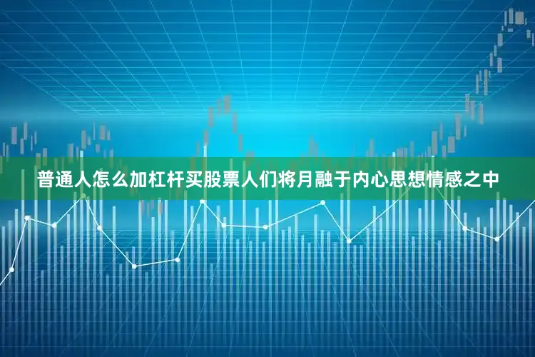 普通人怎么加杠杆买股票人们将月融于内心思想情感之中