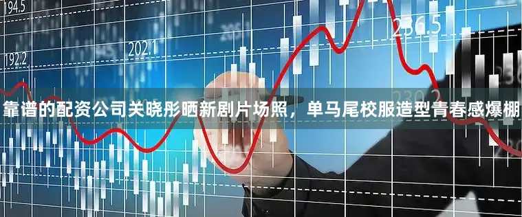 靠谱的配资公司关晓彤晒新剧片场照，单马尾校服造型青春感爆棚