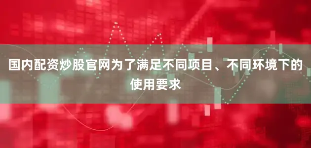 国内配资炒股官网为了满足不同项目、不同环境下的使用要求