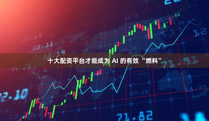 十大配资平台才能成为 AI 的有效 “燃料”