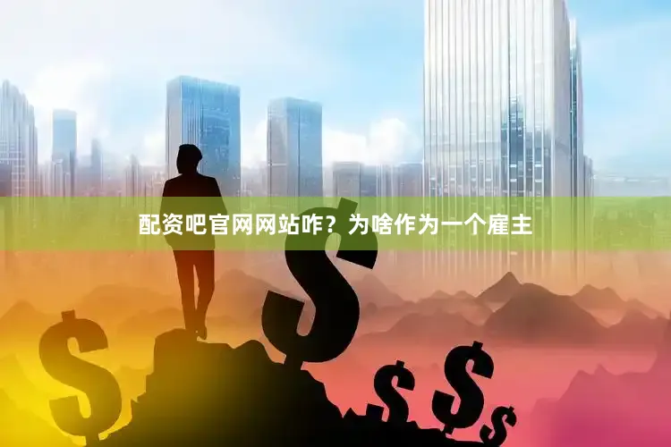 配资吧官网网站咋？为啥作为一个雇主