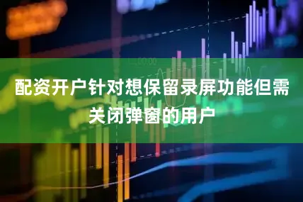 配资开户针对想保留录屏功能但需关闭弹窗的用户