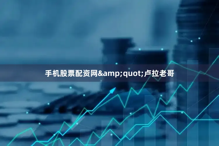 手机股票配资网&quot;卢拉老哥