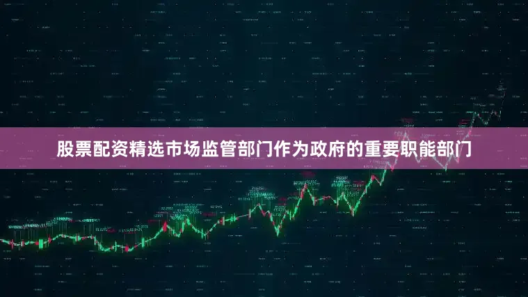 股票配资精选市场监管部门作为政府的重要职能部门