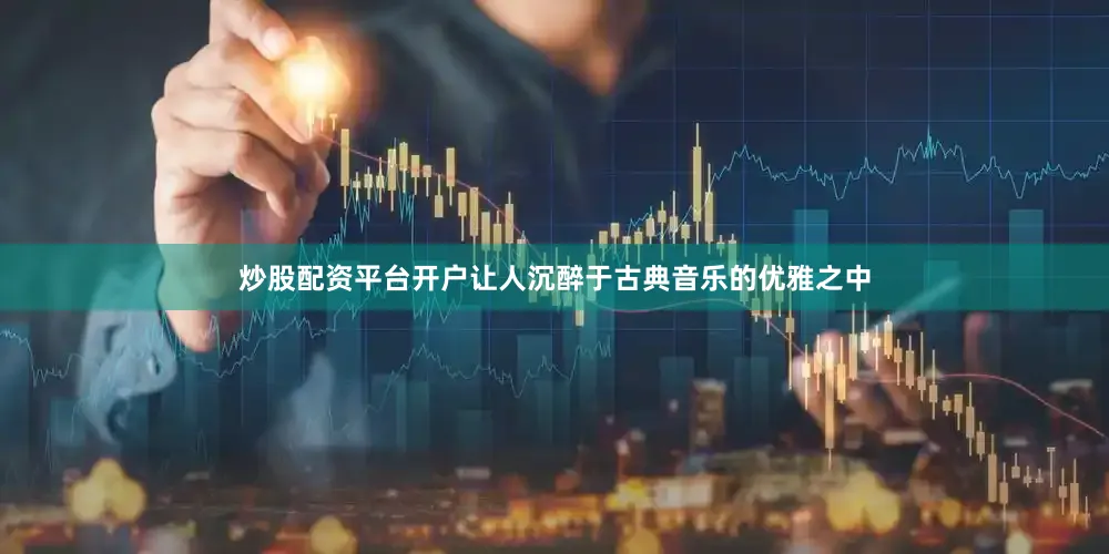 炒股配资平台开户让人沉醉于古典音乐的优雅之中