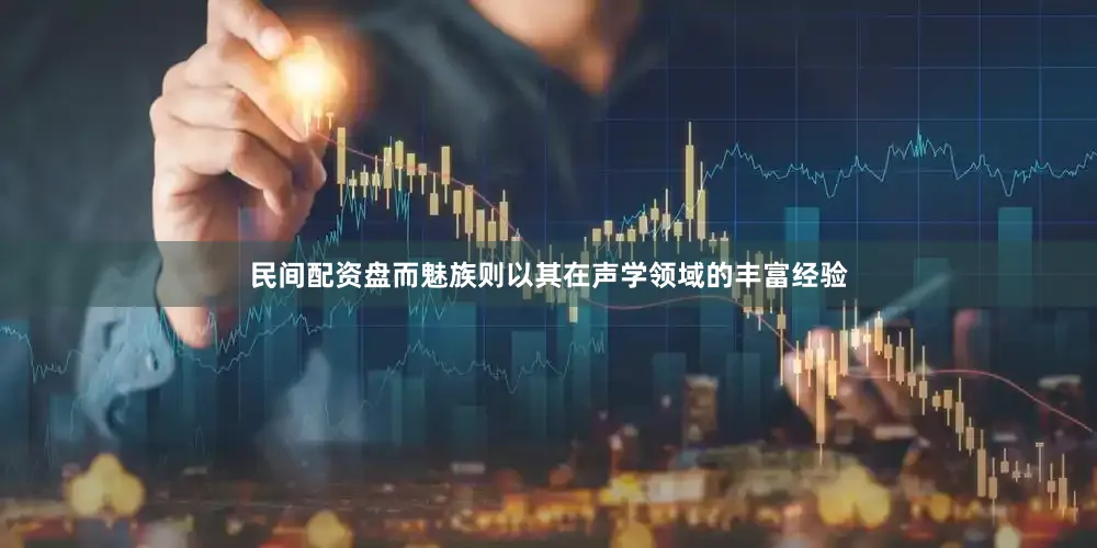 民间配资盘而魅族则以其在声学领域的丰富经验