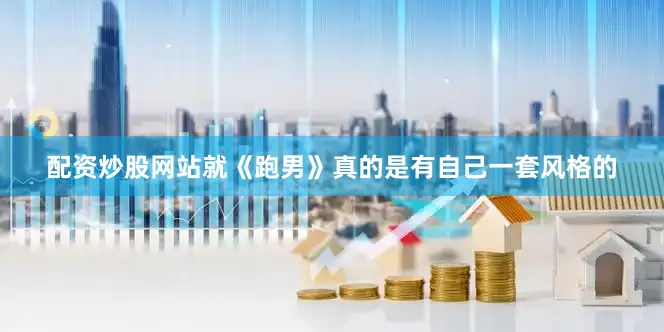 配资炒股网站就《跑男》真的是有自己一套风格的