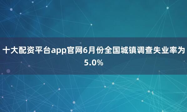 十大配资平台app官网6月份全国城镇调查失业率为5.0%
