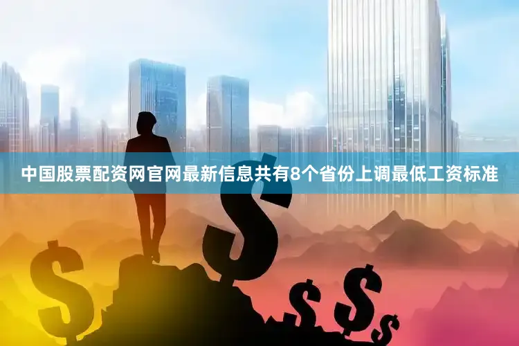 中国股票配资网官网最新信息共有8个省份上调最低工资标准