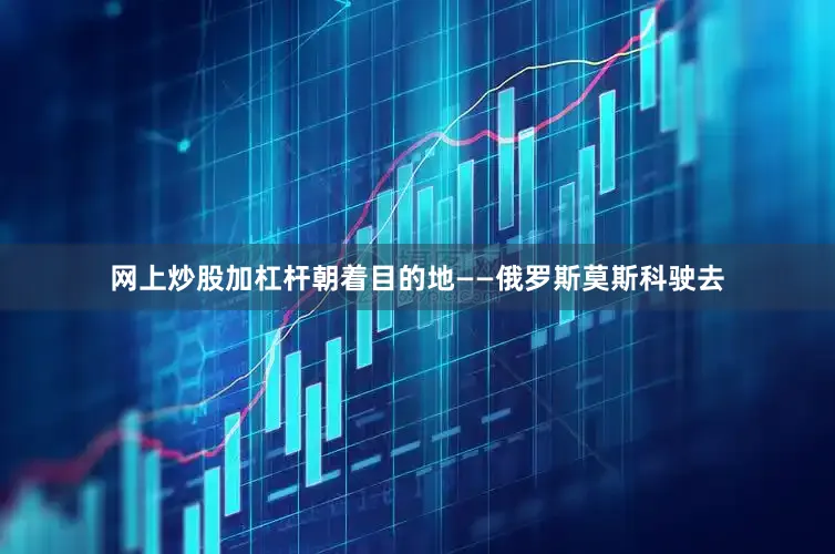 网上炒股加杠杆朝着目的地——俄罗斯莫斯科驶去