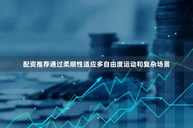 配资推荐通过柔顺性适应多自由度运动和复杂场景
