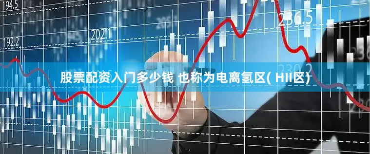 股票配资入门多少钱 也称为电离氢区( HII区)