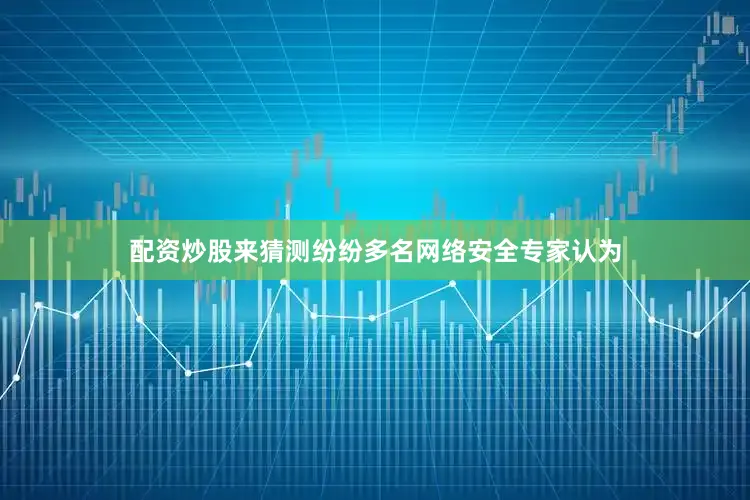 配资炒股来猜测纷纷多名网络安全专家认为