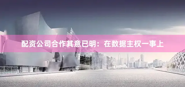 配资公司合作其意已明：在数据主权一事上