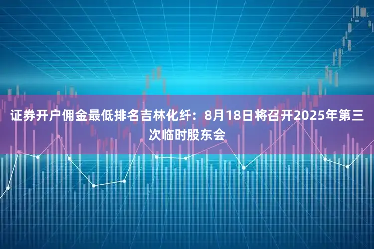 证券开户佣金最低排名吉林化纤：8月18日将召开2025年第三次临时股东会